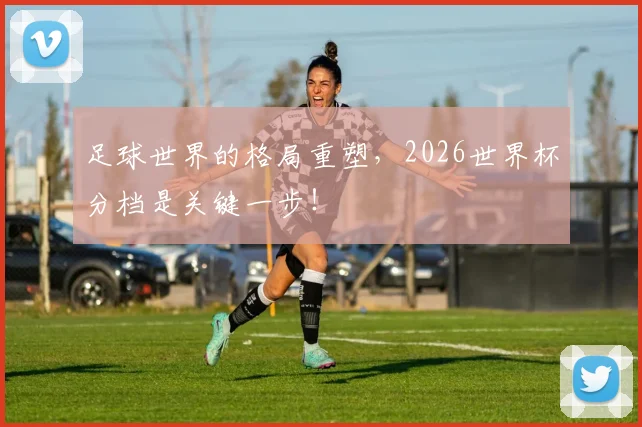 足球世界的格局重塑，2026世界杯分档是关键一步！