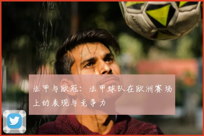 法甲与欧冠:法甲球队在欧洲赛场上的表现与竞争力