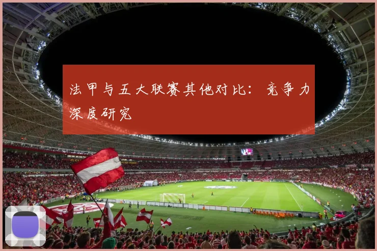 法甲与五大联赛其他对比:竞争力深度研究
