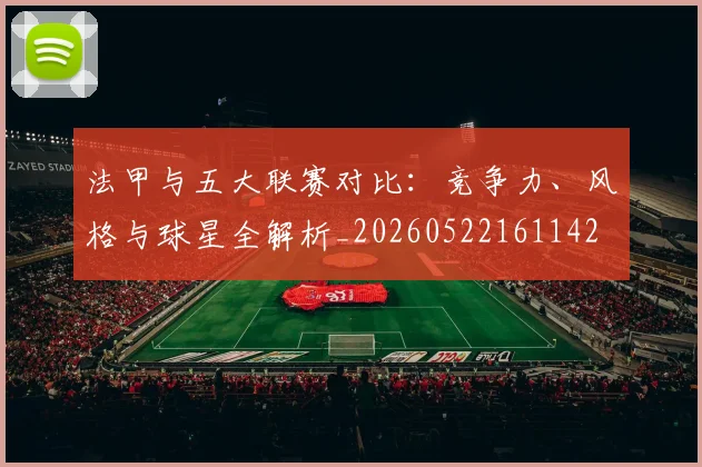 法甲与五大联赛对比:竞争力、风格与球星全解析_20260522161142