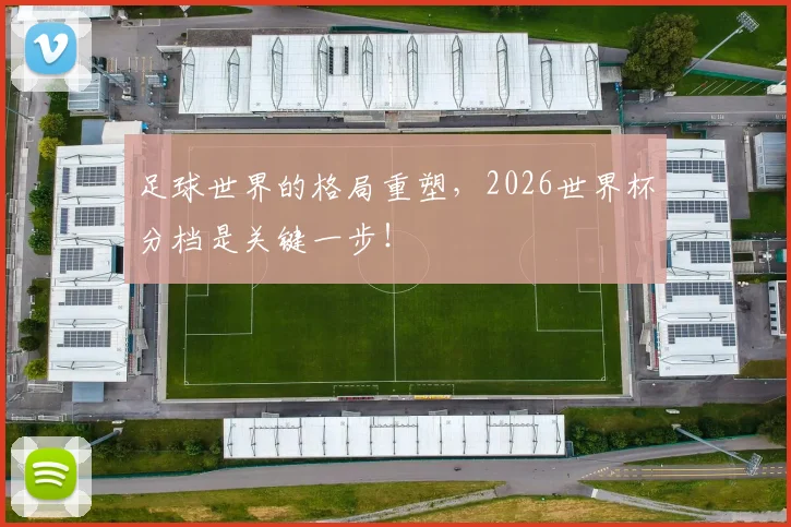 足球世界的格局重塑,2026世界杯分档是关键一步!