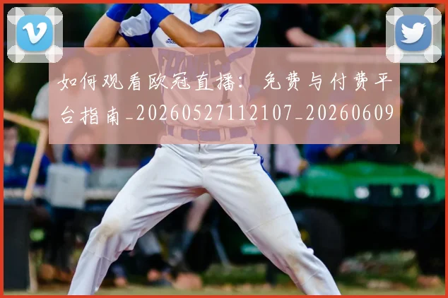 如何观看欧冠直播：免费与付费平台指南_20260527112107_20260609132653