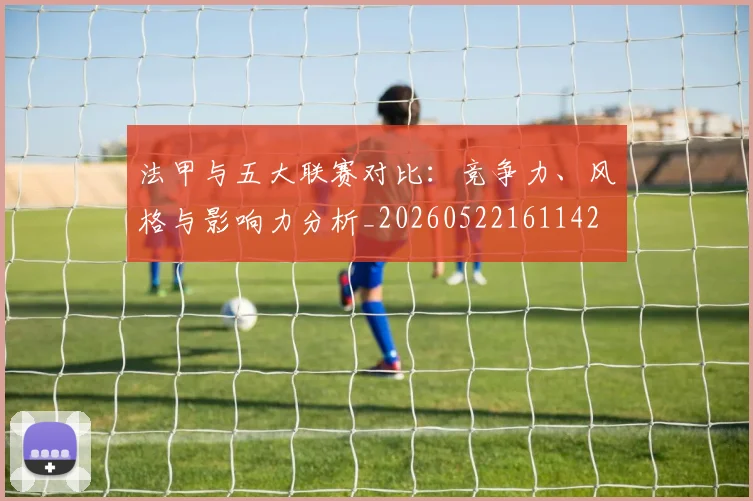 法甲与五大联赛对比：竞争力、风格与影响力分析_20260522161142