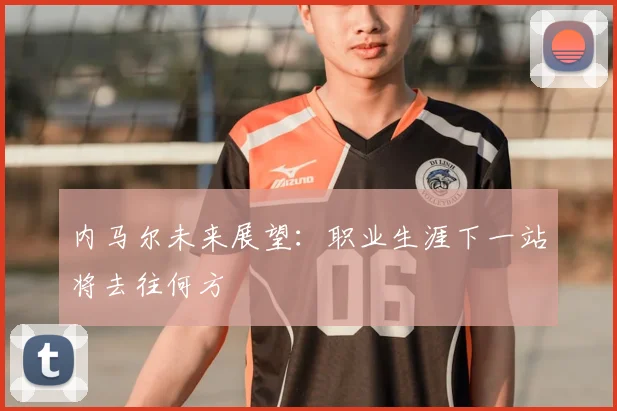 内马尔未来展望:职业生涯下一站将去往何方