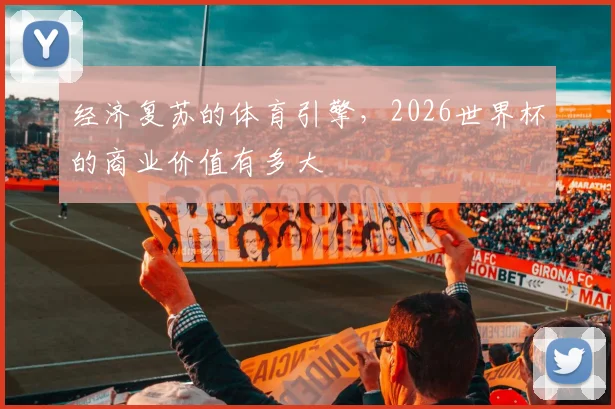 经济复苏的体育引擎，2026世界杯的商业价值有多大