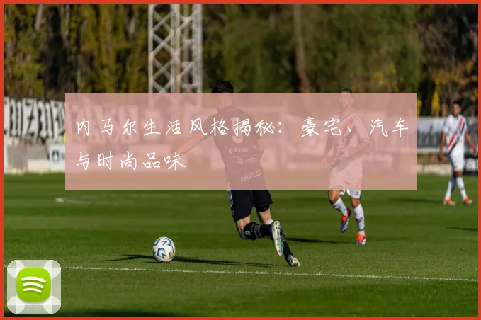 内马尔生活风格揭秘：豪宅、汽车与时尚品味